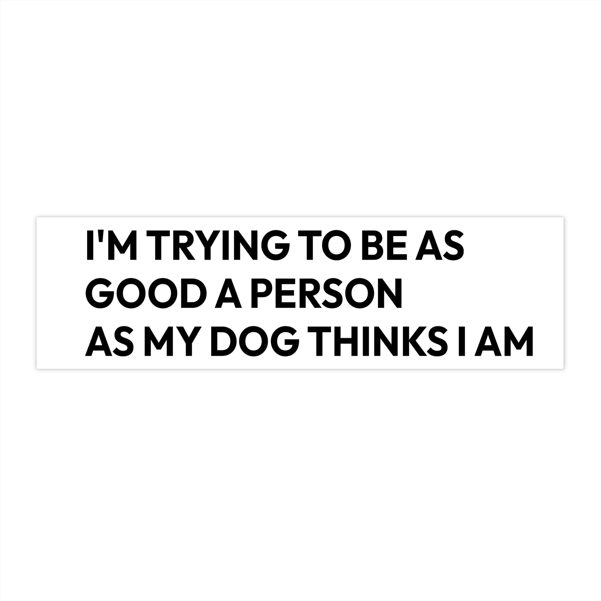 Dog Lover Bumper Sticker — "I’m Trying To Be As Good A Person As My Dog Thinks I Am"